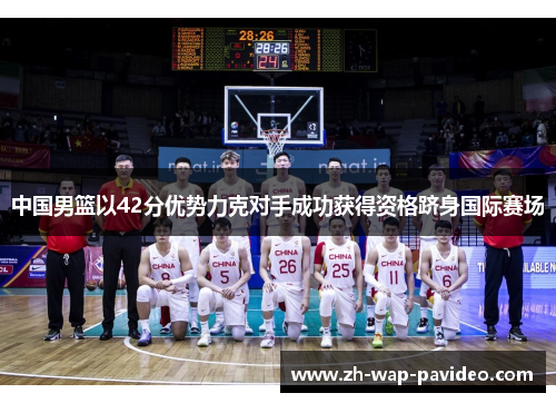中国男篮以42分优势力克对手成功获得资格跻身国际赛场