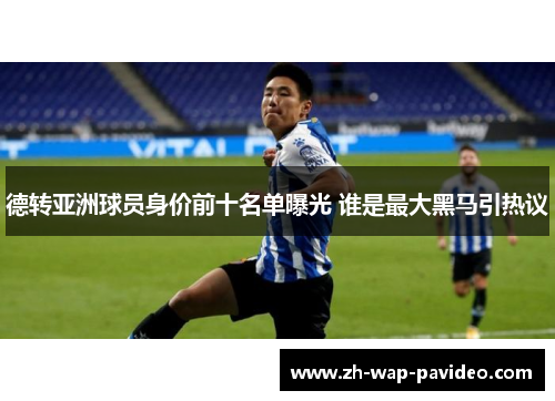 德转亚洲球员身价前十名单曝光 谁是最大黑马引热议