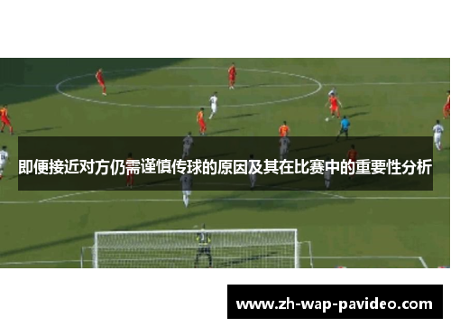 即便接近对方仍需谨慎传球的原因及其在比赛中的重要性分析