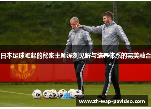 日本足球崛起的秘密主帅深刻见解与培养体系的完美融合