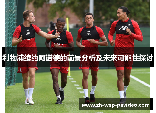 利物浦续约阿诺德的前景分析及未来可能性探讨