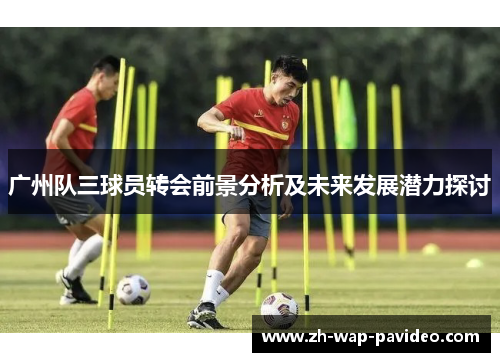 广州队三球员转会前景分析及未来发展潜力探讨