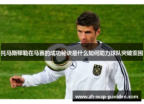 托马斯穆勒在马赛的成功秘诀是什么如何助力球队突破重围