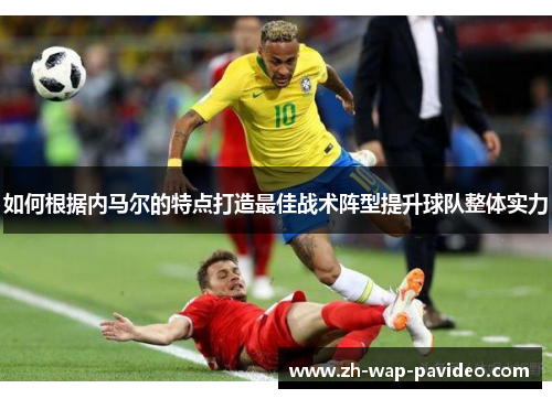 如何根据内马尔的特点打造最佳战术阵型提升球队整体实力
