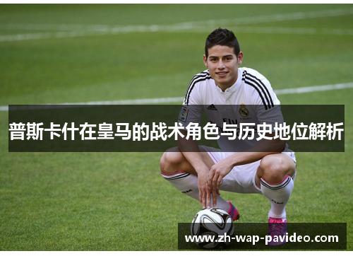普斯卡什在皇马的战术角色与历史地位解析 普斯卡什在皇马的战术角色与历史地位解析