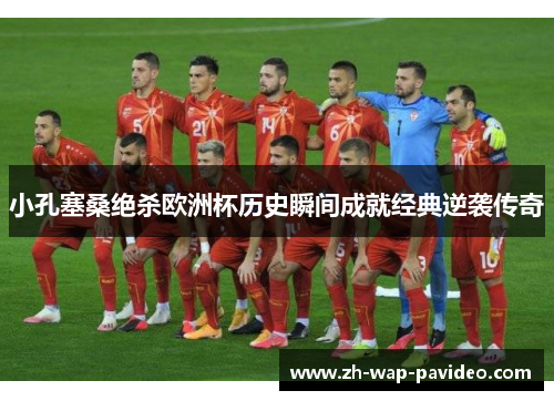 小孔塞桑绝杀欧洲杯历史瞬间成就经典逆袭传奇