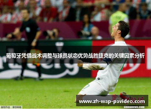 葡萄牙凭借战术调整与球员状态优势战胜捷克的关键因素分析