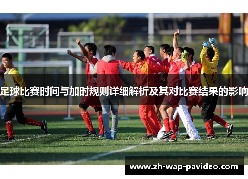足球比赛时间与加时规则详细解析及其对比赛结果的影响