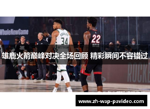 雄鹿火箭巅峰对决全场回顾 精彩瞬间不容错过