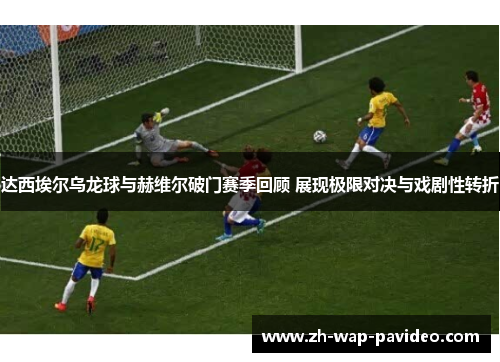 达西埃尔乌龙球与赫维尔破门赛季回顾 展现极限对决与戏剧性转折 达西埃尔乌龙球与赫维尔破门赛季回顾 展现极限对决与戏剧性转折