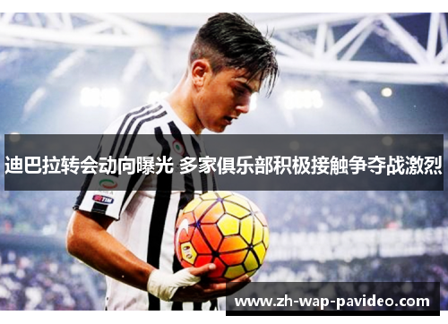 迪巴拉转会动向曝光 多家俱乐部积极接触争夺战激烈