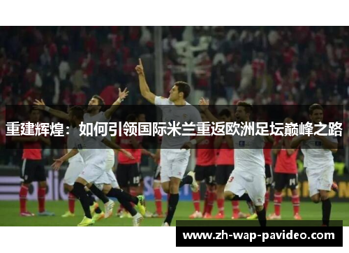 重建辉煌：如何引领国际米兰重返欧洲足坛巅峰之路