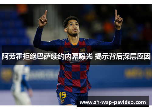 阿劳霍拒绝巴萨续约内幕曝光 揭示背后深层原因 阿劳霍拒绝巴萨续约内幕曝光 揭示背后深层原因