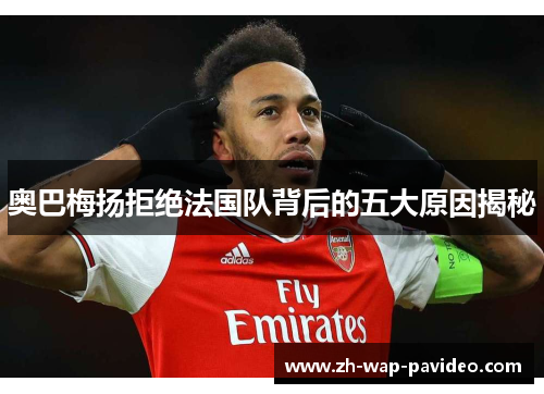 奥巴梅扬拒绝法国队背后的五大原因揭秘