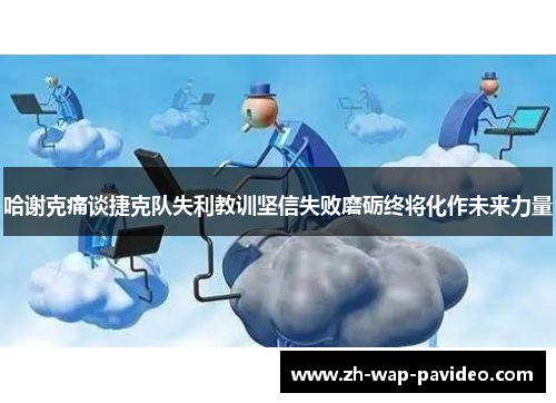 哈谢克痛谈捷克队失利教训坚信失败磨砺终将化作未来力量