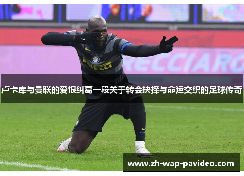 卢卡库与曼联的爱恨纠葛一段关于转会抉择与命运交织的足球传奇 卢卡库与曼联的爱恨纠葛一段关于转会抉择与命运交织的足球传奇