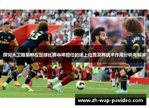 探究大卫路易斯在足球比赛中常担任的场上位置及其战术作用分析与解读 探究大卫路易斯在足球比赛中常担任的场上位置及其战术作用分析与解读
