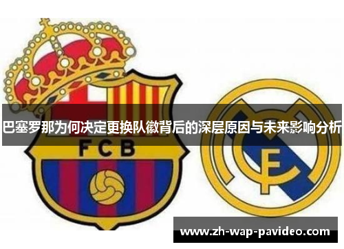 巴塞罗那为何决定更换队徽背后的深层原因与未来影响分析 巴塞罗那为何决定更换队徽背后的深层原因与未来影响分析
