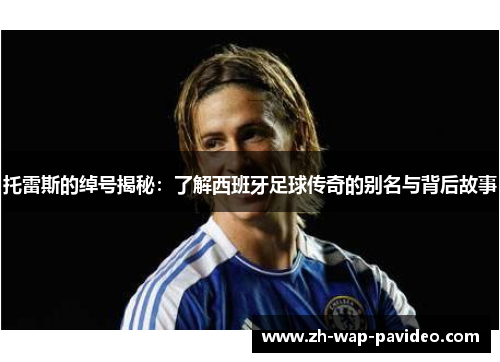 托雷斯的绰号揭秘:了解西班牙足球传奇的别名与背后故事 托雷斯的绰号揭秘:了解西班牙足球传奇的别名与背后故事