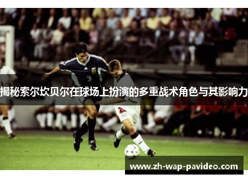 揭秘索尔坎贝尔在球场上扮演的多重战术角色与其影响力