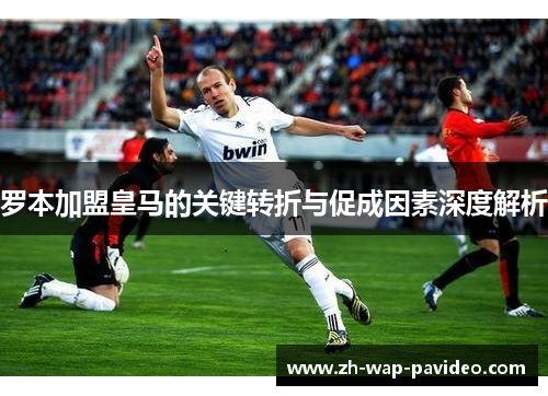 罗本加盟皇马的关键转折与促成因素深度解析 罗本加盟皇马的关键转折与促成因素深度解析