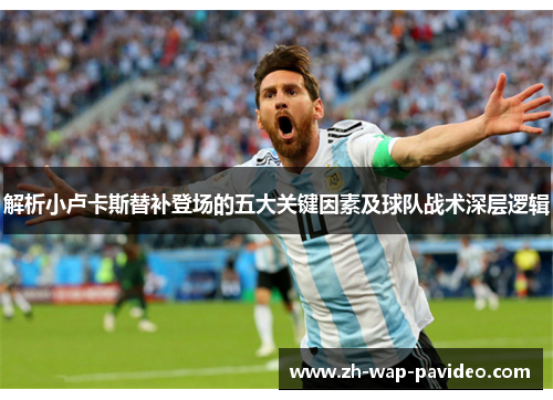 解析小卢卡斯替补登场的五大关键因素及球队战术深层逻辑 解析小卢卡斯替补登场的五大关键因素及球队战术深层逻辑