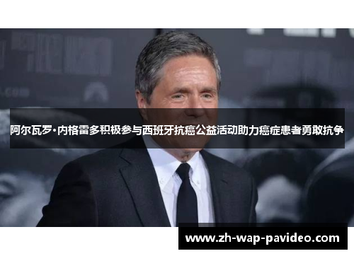 阿尔瓦罗·内格雷多积极参与西班牙抗癌公益活动助力癌症患者勇敢抗争 阿尔瓦罗·内格雷多积极参与西班牙抗癌公益活动助力癌症患者勇敢抗争