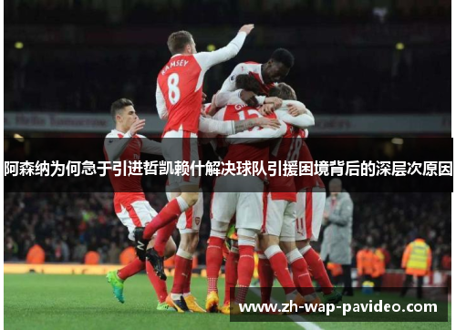 阿森纳为何急于引进哲凯赖什解决球队引援困境背后的深层次原因