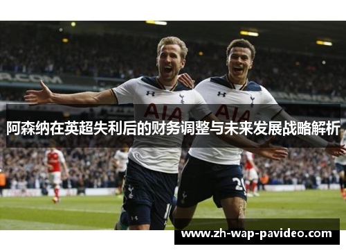阿森纳在英超失利后的财务调整与未来发展战略解析