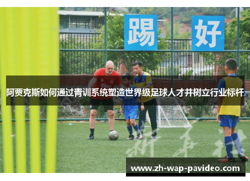 阿贾克斯如何通过青训系统塑造世界级足球人才并树立行业标杆 阿贾克斯如何通过青训系统塑造世界级足球人才并树立行业标杆