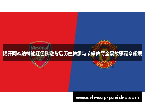 揭开阿森纳神秘红色队徽背后历史传承与荣耀传奇全景故事篇章新境