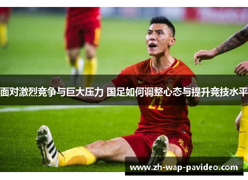 面对激烈竞争与巨大压力 国足如何调整心态与提升竞技水平