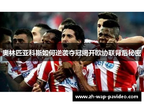 奥林匹亚科斯如何逆袭夺冠揭开欧协联背后秘密 奥林匹亚科斯如何逆袭夺冠揭开欧协联背后秘密