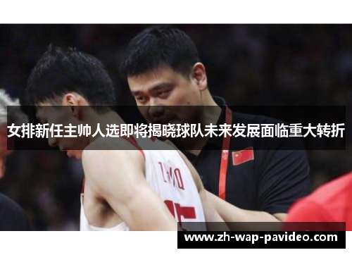女排新任主帅人选即将揭晓球队未来发展面临重大转折 女排新任主帅人选即将揭晓球队未来发展面临重大转折