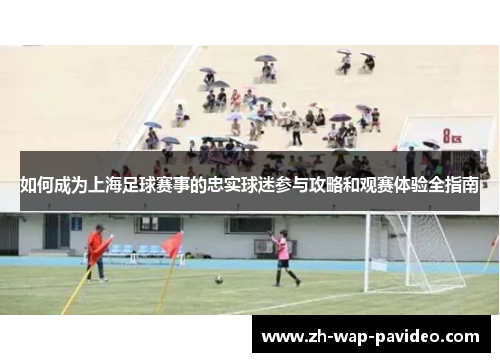 如何成为上海足球赛事的忠实球迷参与攻略和观赛体验全指南