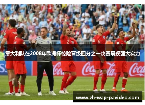 意大利队在2008年欧洲杯惊险晋级四分之一决赛展现强大实力
