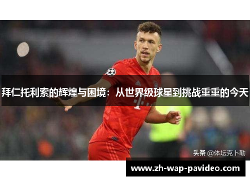 拜仁托利索的辉煌与困境：从世界级球星到挑战重重的今天