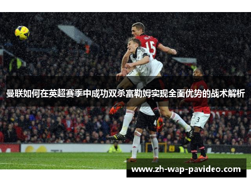 曼联如何在英超赛季中成功双杀富勒姆实现全面优势的战术解析