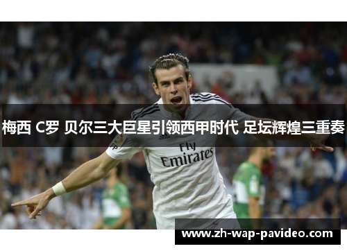 梅西 C罗 贝尔三大巨星引领西甲时代 足坛辉煌三重奏