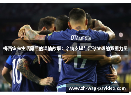 梅西家庭生活背后的温情故事：亲情支撑与足球梦想的双重力量
