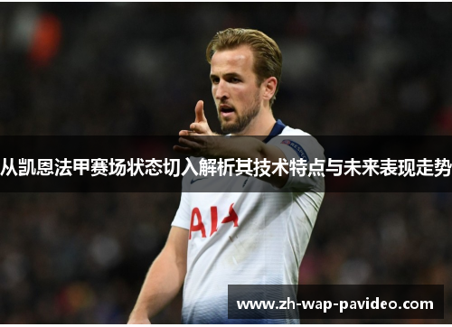 从凯恩法甲赛场状态切入解析其技术特点与未来表现走势