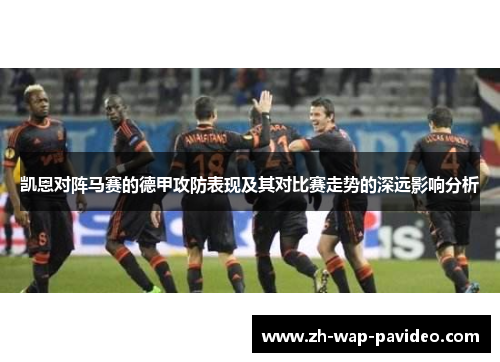 凯恩对阵马赛的德甲攻防表现及其对比赛走势的深远影响分析