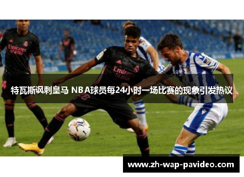 特瓦斯讽刺皇马 NBA球员每24小时一场比赛的现象引发热议 特瓦斯讽刺皇马 NBA球员每24小时一场比赛的现象引发热议