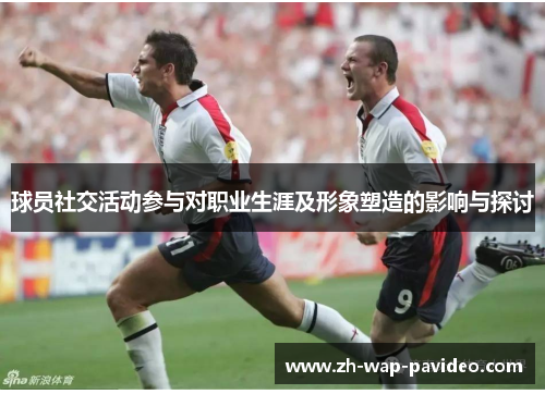 球员社交活动参与对职业生涯及形象塑造的影响与探讨 球员社交活动参与对职业生涯及形象塑造的影响与探讨