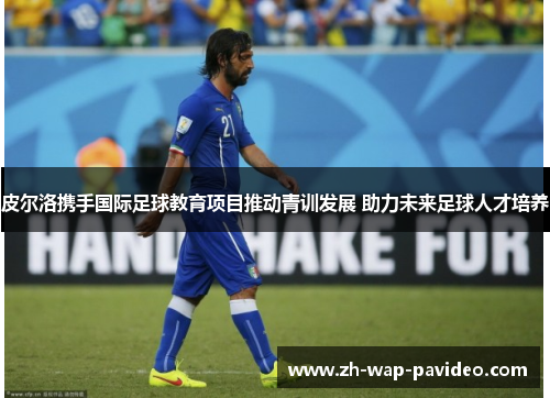 皮尔洛携手国际足球教育项目推动青训发展 助力未来足球人才培养 皮尔洛携手国际足球教育项目推动青训发展 助力未来足球人才培养