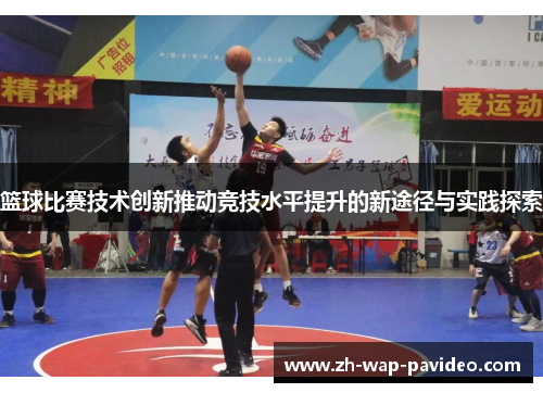 篮球比赛技术创新推动竞技水平提升的新途径与实践探索 篮球比赛技术创新推动竞技水平提升的新途径与实践探索