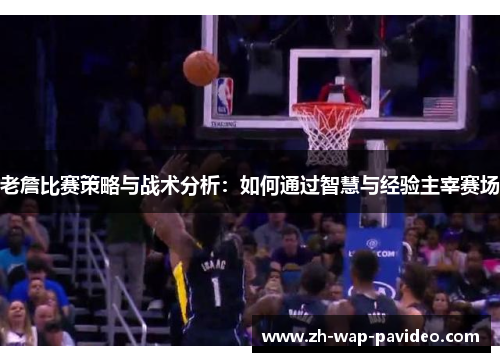 老詹比赛策略与战术分析：如何通过智慧与经验主宰赛场