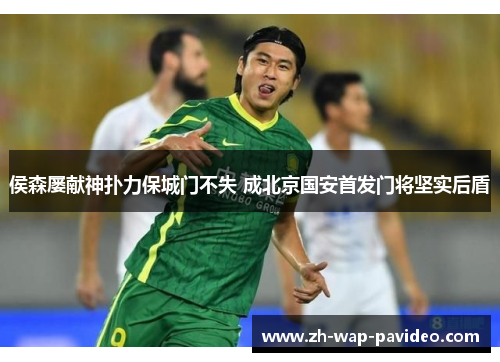 侯森屡献神扑力保城门不失 成北京国安首发门将坚实后盾