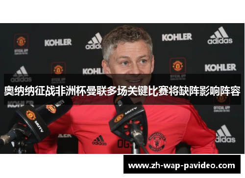 奥纳纳征战非洲杯曼联多场关键比赛将缺阵影响阵容 奥纳纳征战非洲杯曼联多场关键比赛将缺阵影响阵容