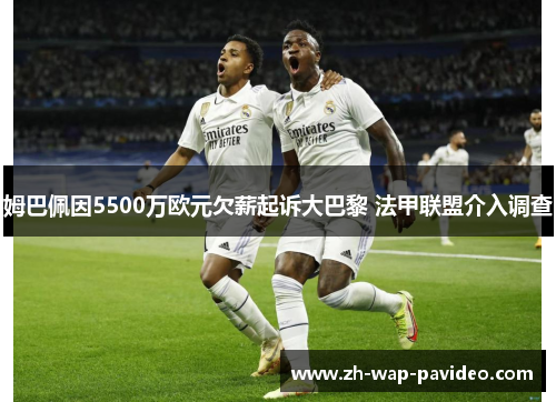 姆巴佩因5500万欧元欠薪起诉大巴黎 法甲联盟介入调查 姆巴佩因5500万欧元欠薪起诉大巴黎 法甲联盟介入调查